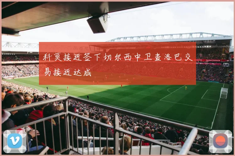 科莫接近签下切尔西中卫查洛巴交易接近达成