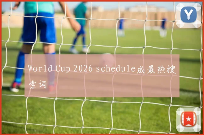 World Cup 2026 schedule成最热搜索词